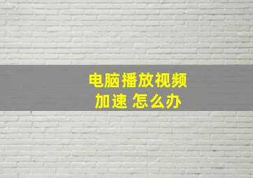 电脑播放视频 加速 怎么办